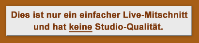 Dies ist nur ein einfacher Live-Mitschnitt und hat keine Studio-Qualität.