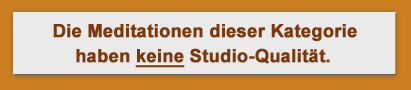 Die Meditationen dieser Kategorie haben keine Studio-Qualität.